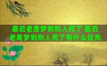 最近老是梦到别人死了 最近老是梦到别人死了有什么征兆